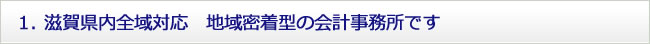 1. 滋賀県内全域対応　地域密着型の会計事務所です