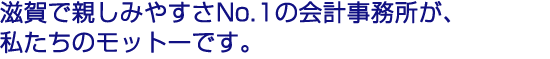 滋賀で親しみやすさNo.1の会計事務所が、私たちのモットーです。